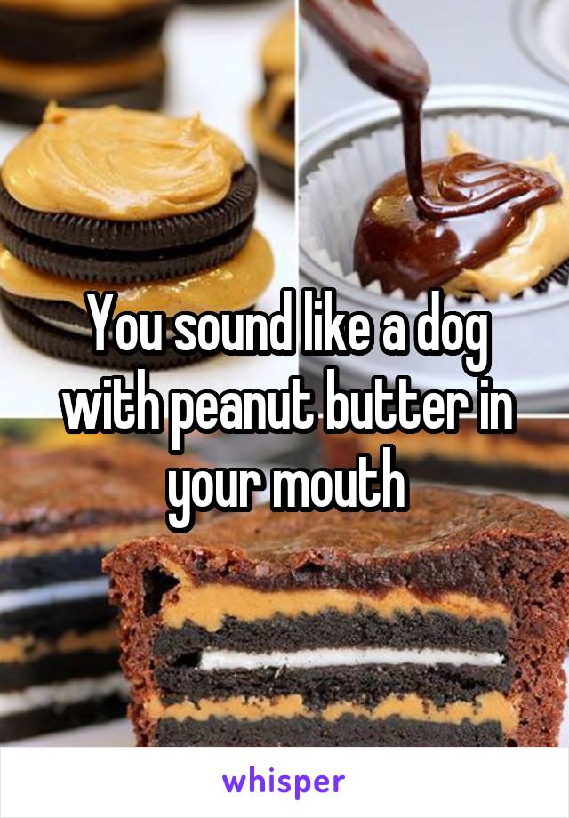 You sound like a dog with peanut butter in your mouth