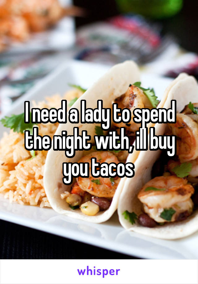 I need a lady to spend the night with, ill buy you tacos 