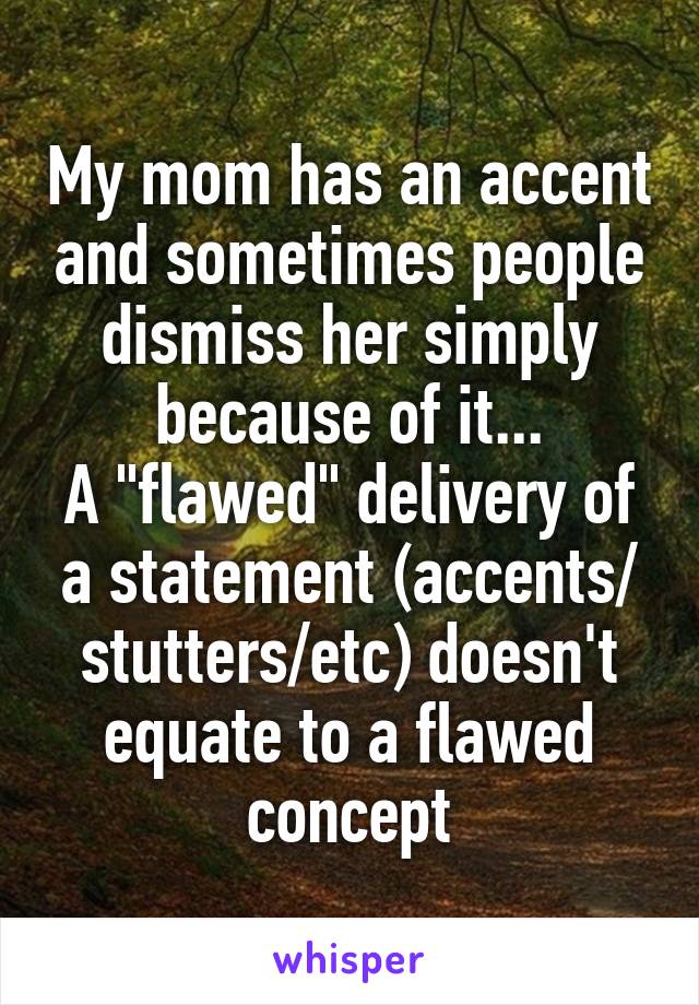 My mom has an accent and sometimes people dismiss her simply because of it...
A "flawed" delivery of a statement (accents/ stutters/etc) doesn't equate to a flawed concept