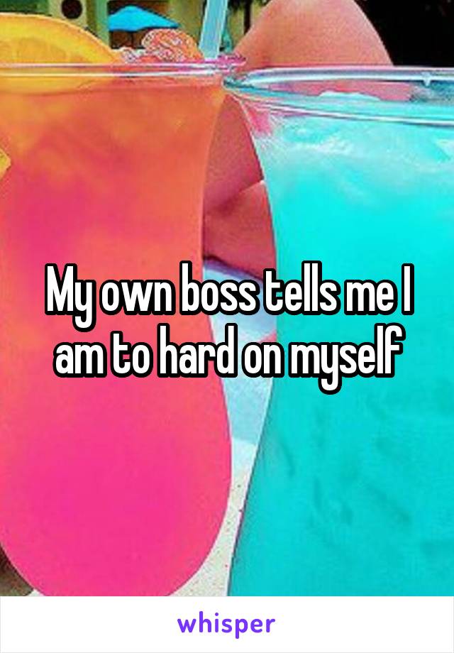 My own boss tells me I am to hard on myself