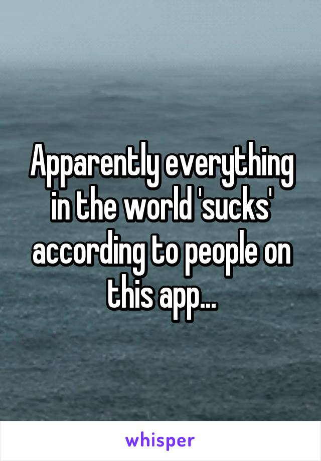 Apparently everything in the world 'sucks' according to people on this app...