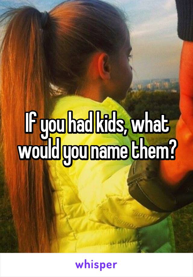 If you had kids, what would you name them?