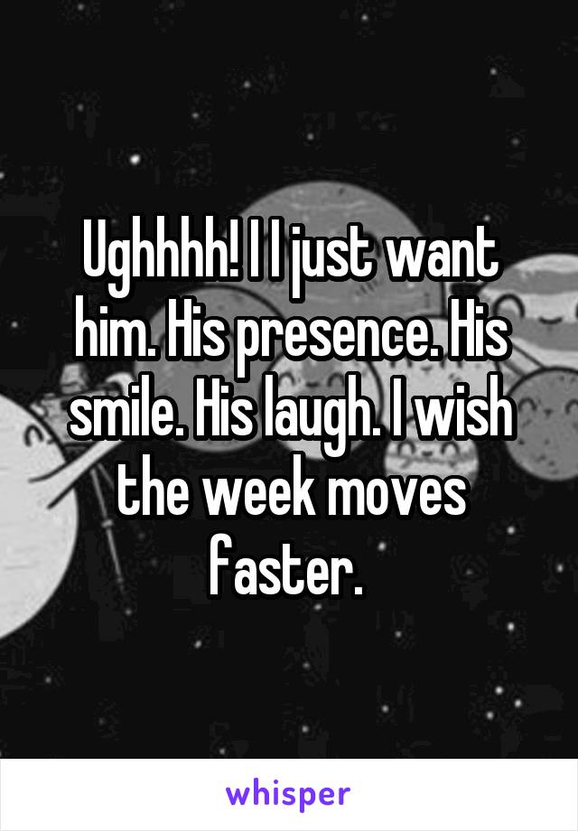 Ughhhh! I I just want him. His presence. His smile. His laugh. I wish the week moves faster. 