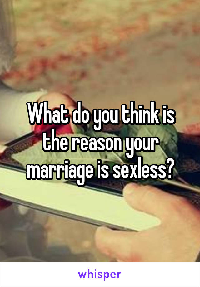 What do you think is the reason your marriage is sexless?