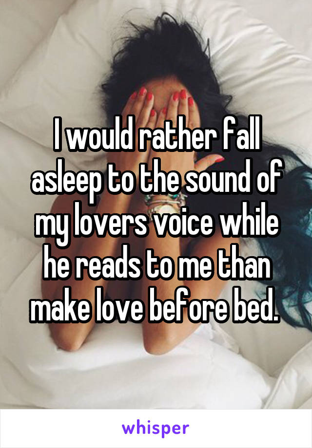 I would rather fall asleep to the sound of my lovers voice while he reads to me than make love before bed. 