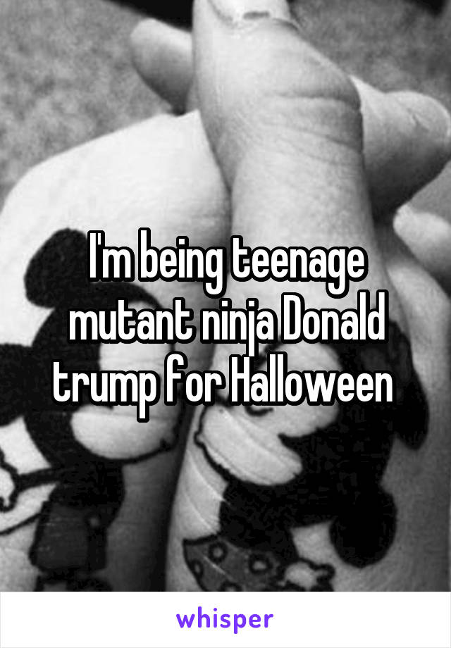 I'm being teenage mutant ninja Donald trump for Halloween 