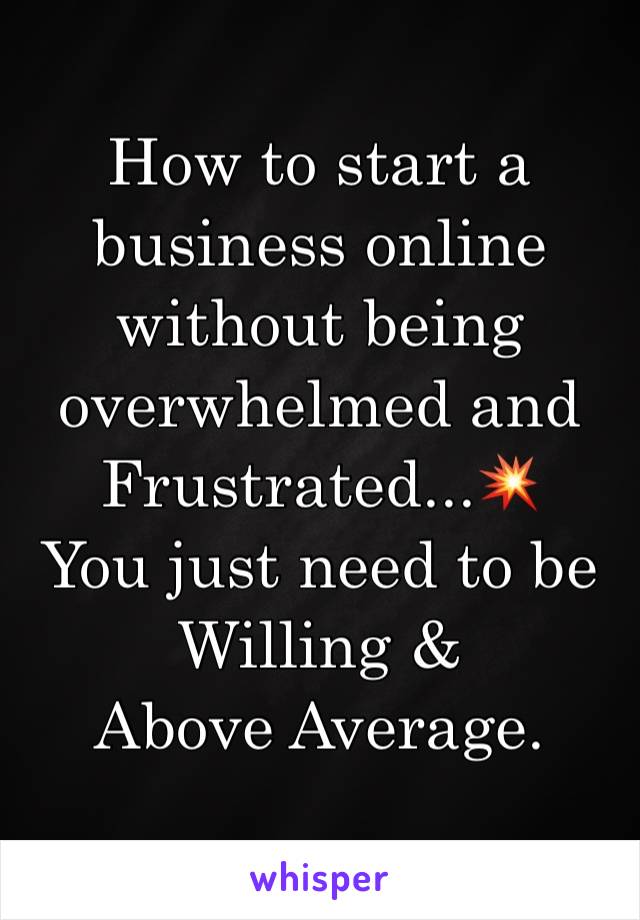 How to start a business online without being overwhelmed and Frustrated...💥
You just need to be Willing &
Above Average.  
