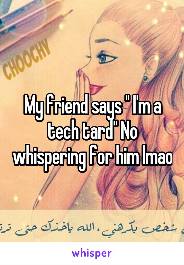 My friend says " I'm a tech tard" No whispering for him lmao