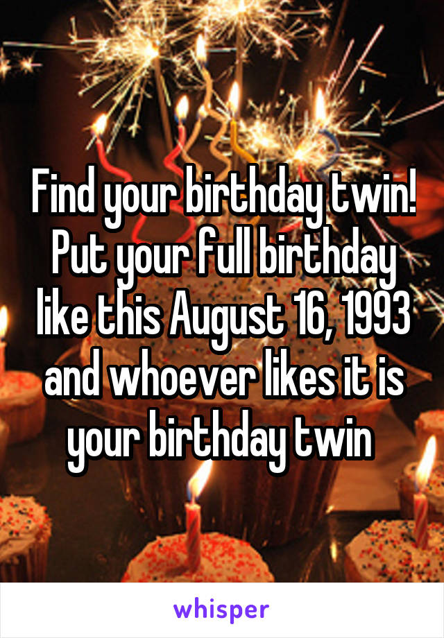 Find your birthday twin! Put your full birthday like this August 16, 1993 and whoever likes it is your birthday twin 