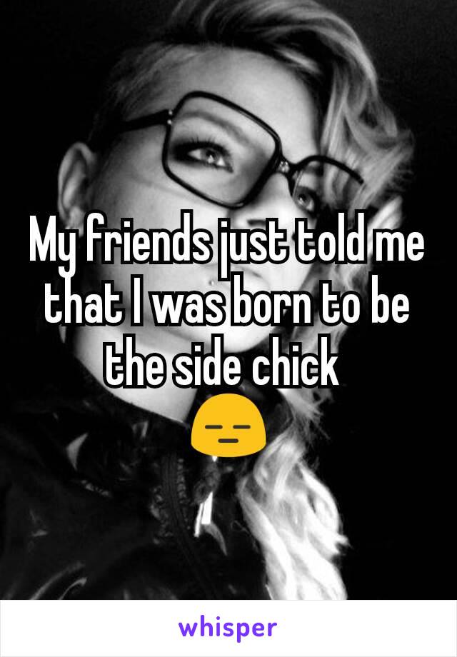 My friends just told me that I was born to be the side chick 
😑