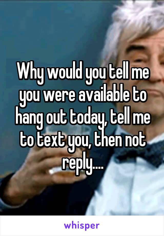 Why would you tell me you were available to hang out today, tell me to text you, then not reply....