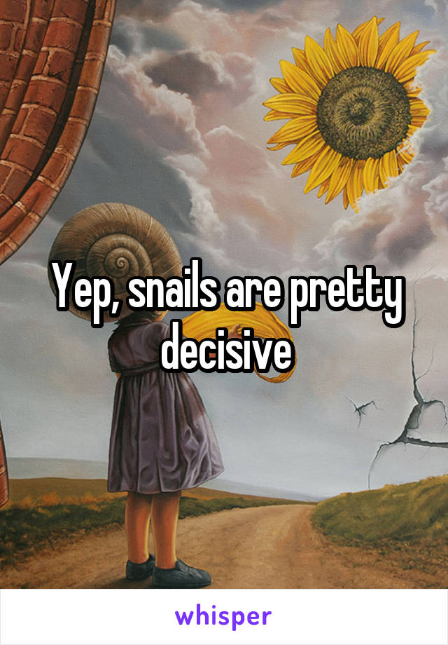 Yep, snails are pretty decisive
