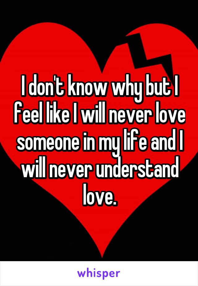 I don't know why but I feel like I will never love someone in my life and I will never understand love.