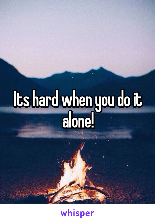 Its hard when you do it alone!