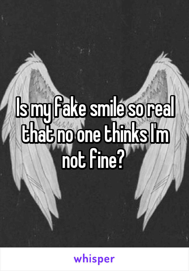 Is my fake smile so real that no one thinks I'm not fine? 