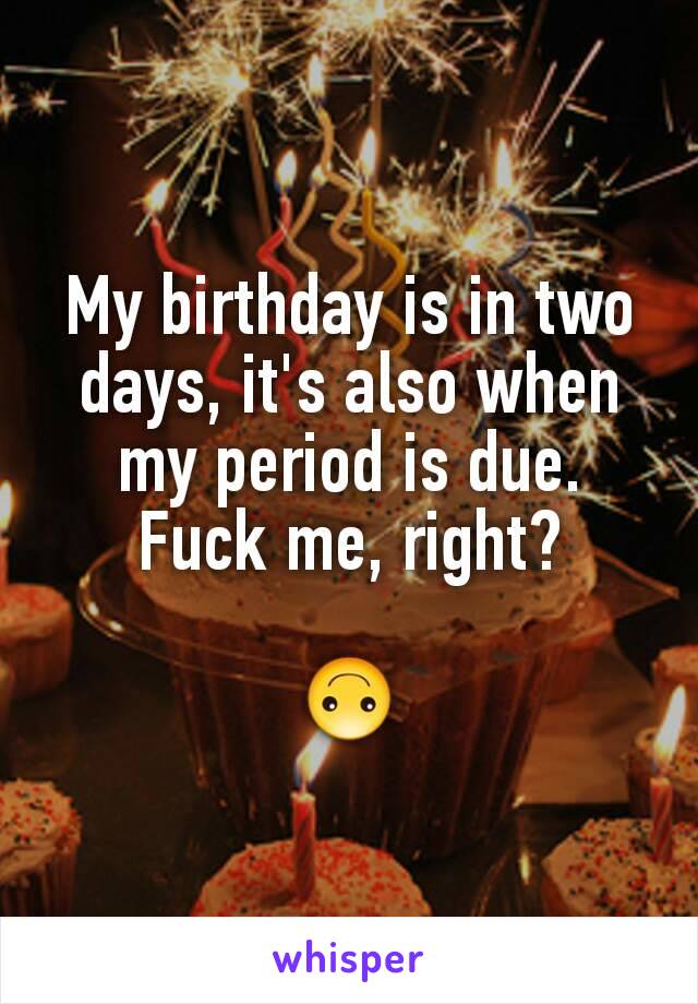 My birthday is in two days, it's also when my period is due. Fuck me, right?

🙃
