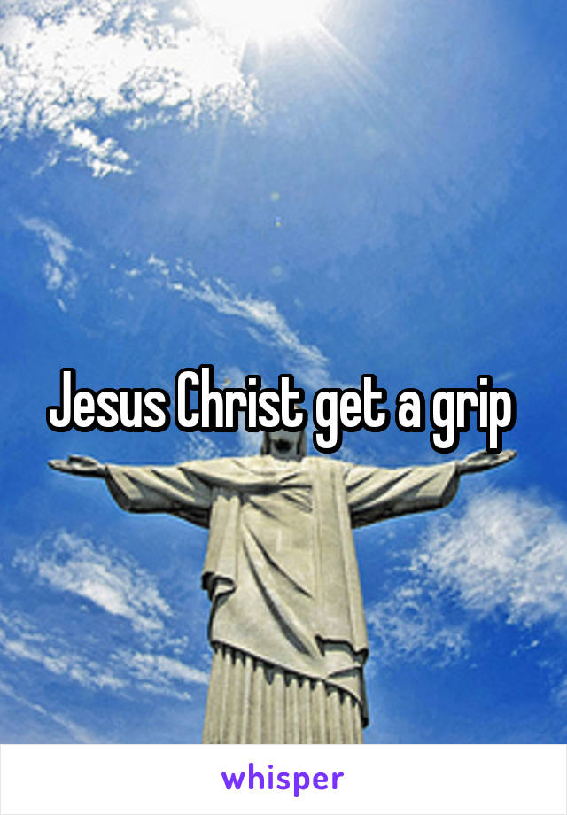 Jesus Christ get a grip 