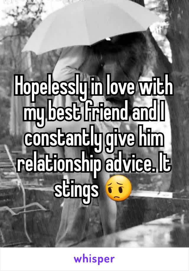 Hopelessly in love with my best friend and I constantly give him relationship advice. It stings 😔