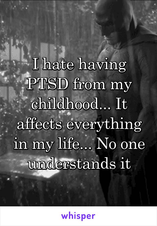 I hate having PTSD from my childhood... It affects everything in my life... No one understands it