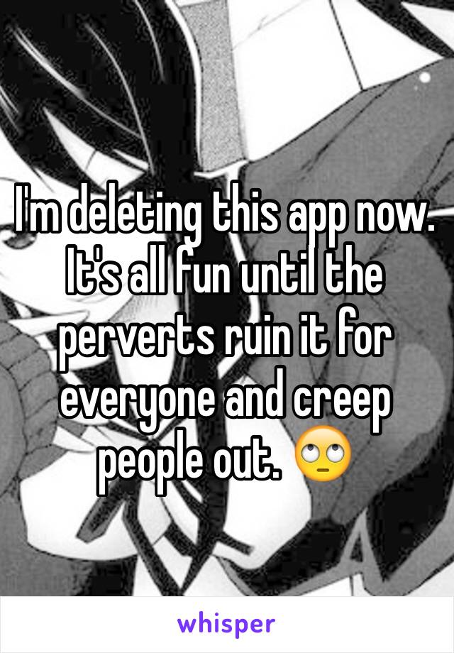 I'm deleting this app now. It's all fun until the perverts ruin it for everyone and creep people out. 🙄