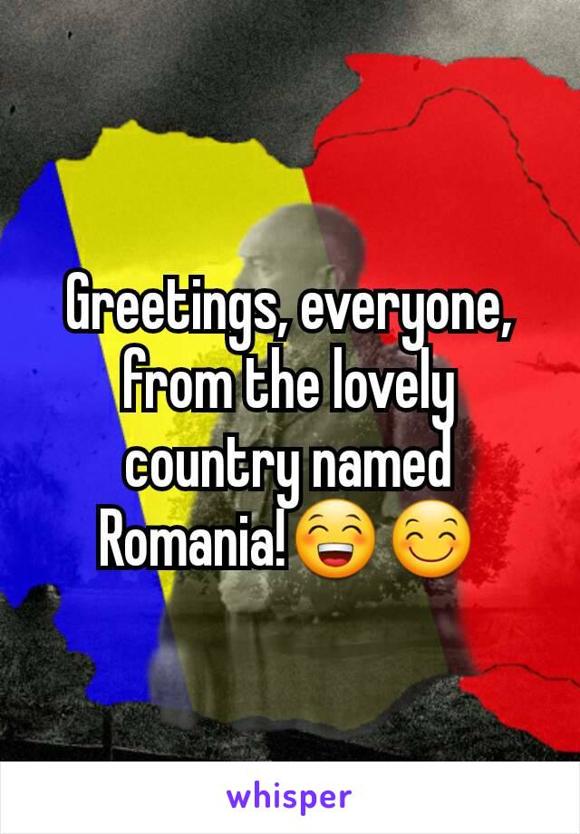 Greetings, everyone, from the lovely country named Romania!😁😊
