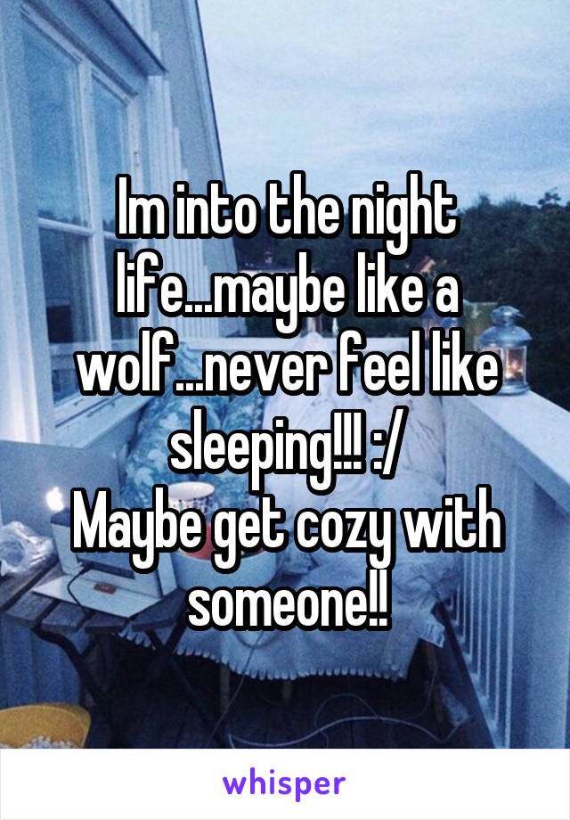 Im into the night life...maybe like a wolf...never feel like sleeping!!! :/
Maybe get cozy with someone!!