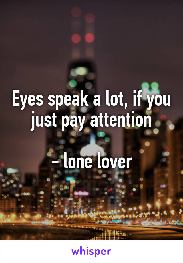 Eyes speak a lot, if you just pay attention

- lone lover