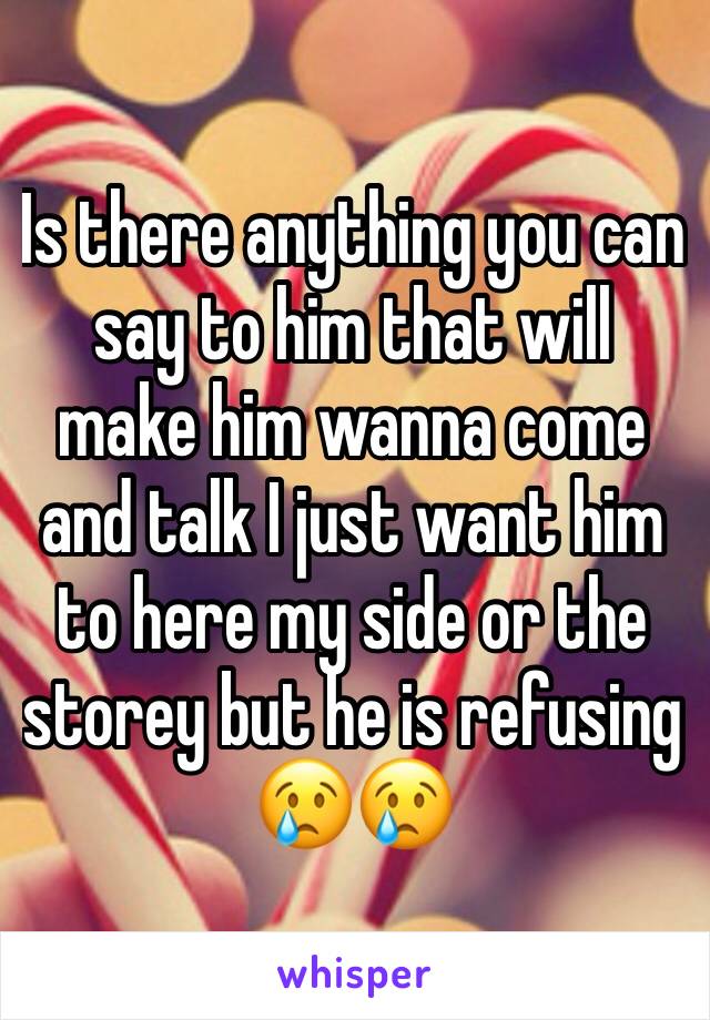 Is there anything you can say to him that will make him wanna come and talk I just want him to here my side or the storey but he is refusing 😢😢