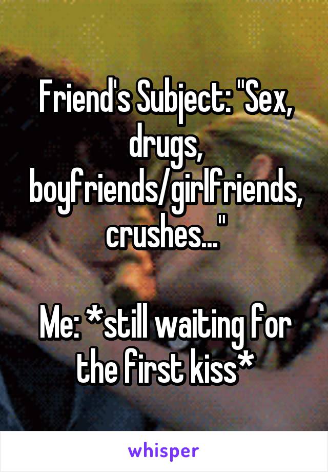 Friend's Subject: "Sex, drugs, boyfriends/girlfriends, crushes..."

Me: *still waiting for the first kiss*