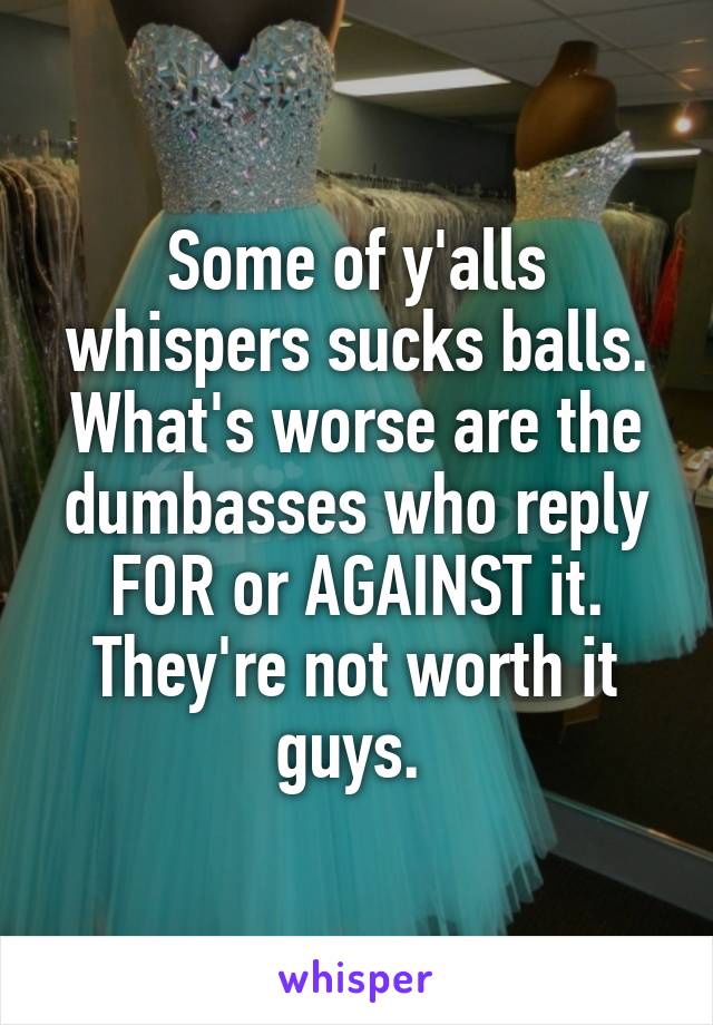 Some of y'alls whispers sucks balls. What's worse are the dumbasses who reply FOR or AGAINST it. They're not worth it guys. 