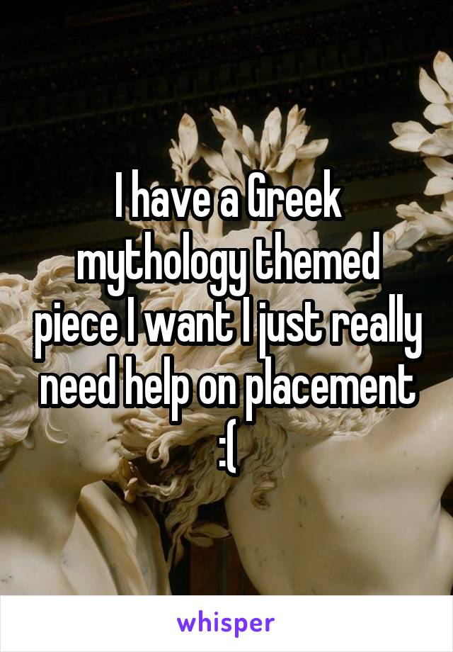 I have a Greek mythology themed piece I want I just really need help on placement :(