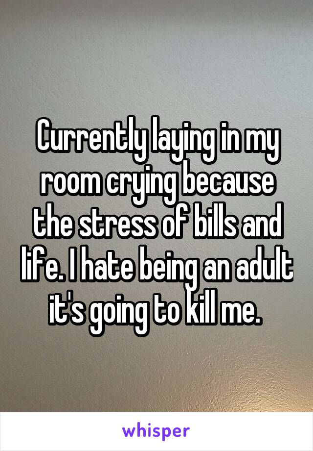 Currently laying in my room crying because the stress of bills and life. I hate being an adult it's going to kill me. 
