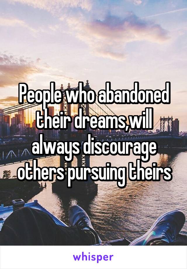 People who abandoned their dreams,will always discourage others pursuing theirs