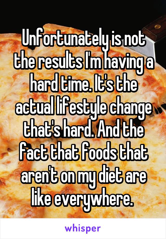 Unfortunately is not the results I'm having a hard time. It's the actual lifestyle change that's hard. And the fact that foods that aren't on my diet are like everywhere. 