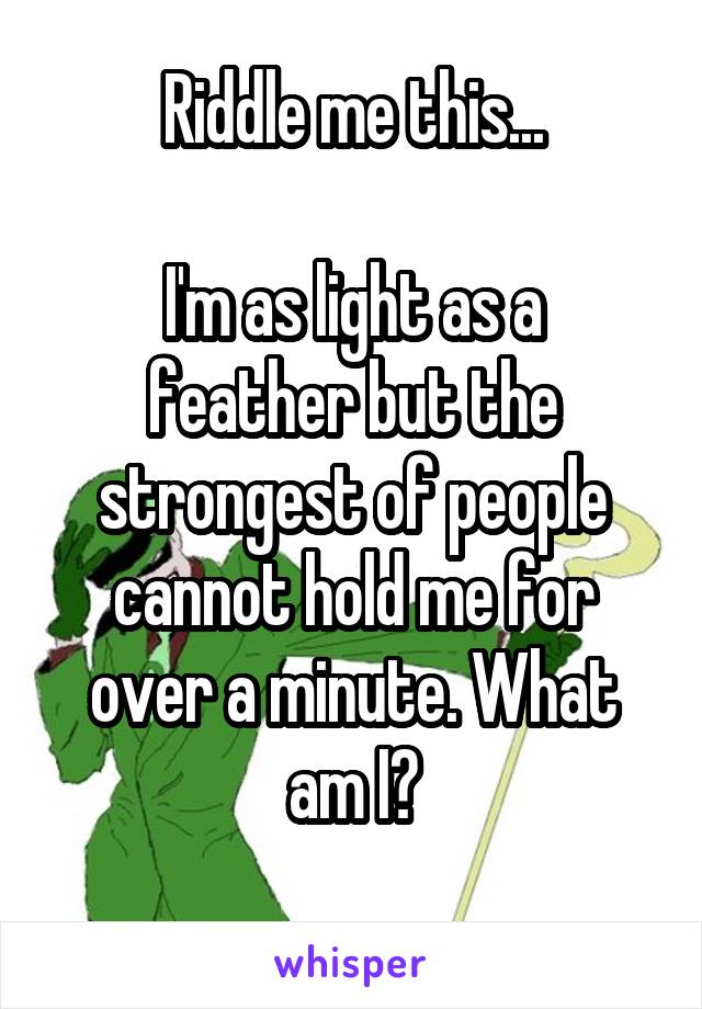 Riddle me this...

I'm as light as a feather but the strongest of people cannot hold me for over a minute. What am I?
