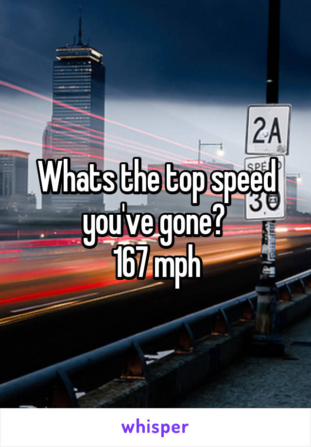Whats the top speed you've gone? 
167 mph