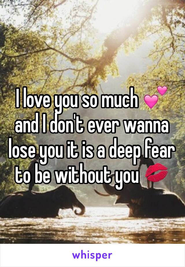 I love you so much 💕and I don't ever wanna lose you it is a deep fear to be without you 💋