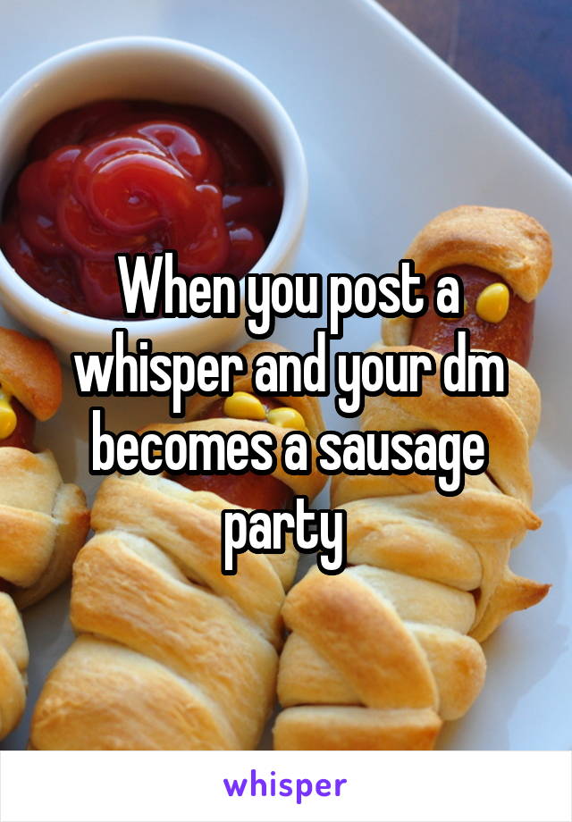 When you post a whisper and your dm becomes a sausage party 