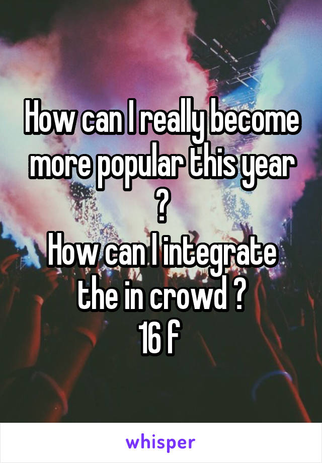 How can I really become more popular this year ?
How can I integrate the in crowd ?
16 f 