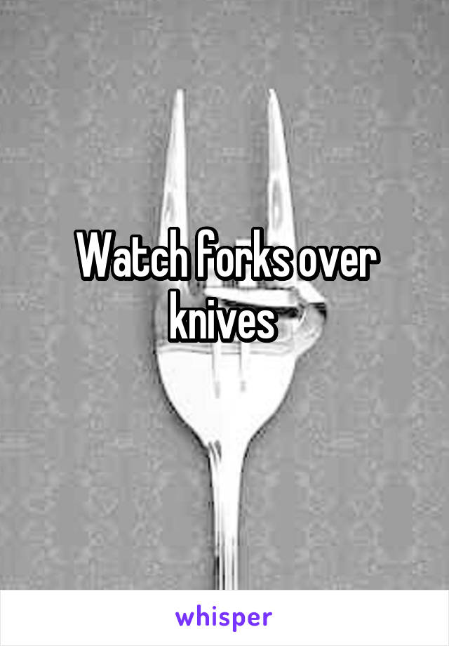 Watch forks over knives 
