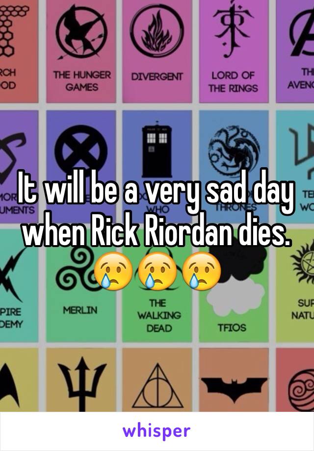 It will be a very sad day when Rick Riordan dies. 😢😢😢