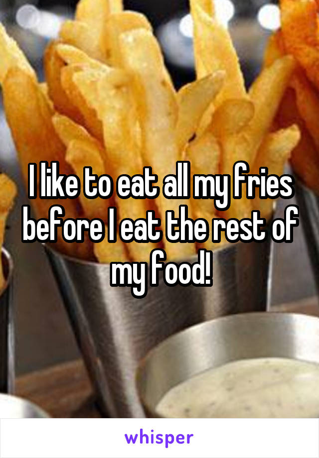 I like to eat all my fries before I eat the rest of my food!