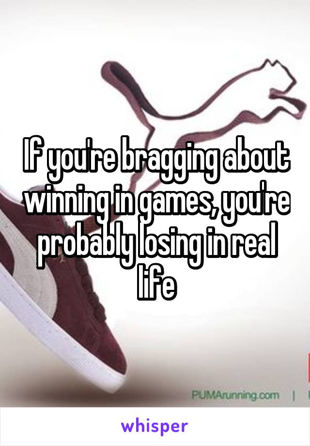 If you're bragging about winning in games, you're probably losing in real life