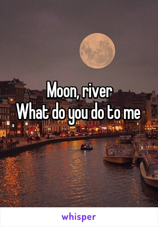 Moon, river
What do you do to me 
