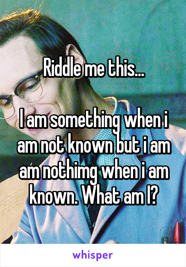Riddle me this...

I am something when i am not known but i am am nothimg when i am known. What am I?