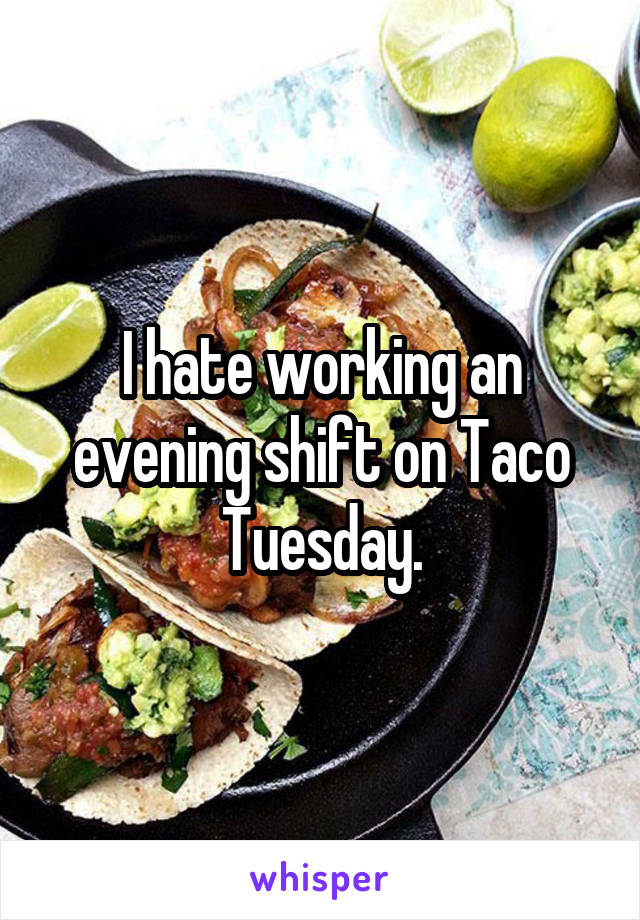 I hate working an evening shift on Taco Tuesday.