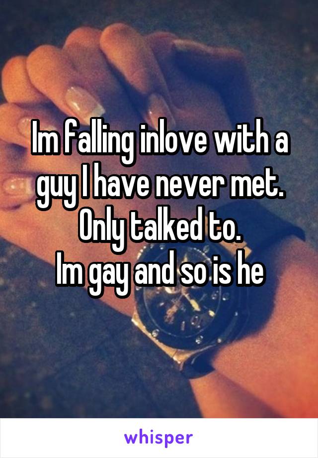 Im falling inlove with a guy I have never met.
Only talked to.
Im gay and so is he
