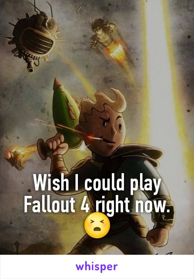 Wish I could play Fallout 4 right now. 😣