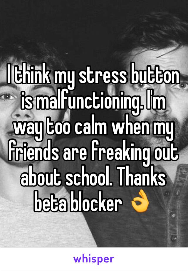 I think my stress button is malfunctioning. I'm way too calm when my friends are freaking out about school. Thanks beta blocker 👌