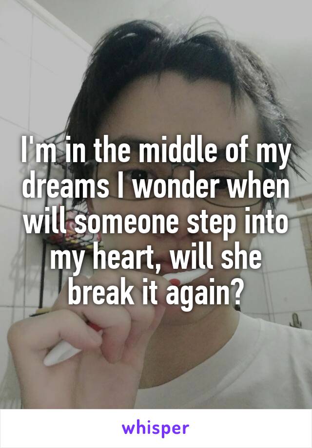 I'm in the middle of my dreams I wonder when will someone step into my heart, will she break it again?